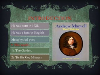 He was born in 1621.
He was a famous English
Metaphysical poet.
• His work:-
1). The Garden.
2). To His Coy Mistress
INTRODUCTION
 
