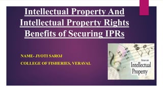 Intellectual Property And
Intellectual Property Rights
Benefits of Securing IPRs
NAME- JYOTI SAROJ
COLLEGE OF FISHERIES, VERAVAL
 