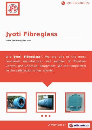 +91-8377806522

Jyoti Fibreglass
www.jyotifibreglass.com

W e "Jyoti Fibreglass", We are one of the most
renowned manufacturer and supplier of Pollution
Control and Chemical Equipment. We are committed
to the satisfaction of our clients.

A Member of

 