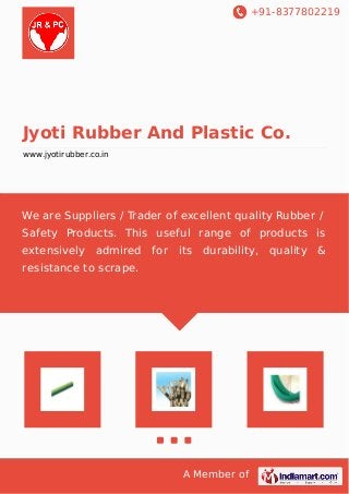 +91-8377802219 
Jyoti Rubber And Plastic Co. 
www.jyotirubber.co.in 
We are Suppliers / Trader of excellent quality Rubber / 
Safety Products. This useful range of products is 
extensively admired for its durability, quality & 
resistance to scrape. 
A Member of 
 