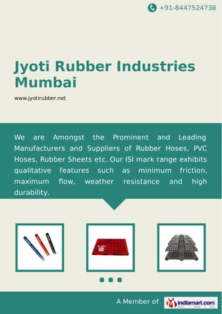 +91-8447524738

Jyoti Rubber Industries
Mumbai
www.jyotirubber.net

We

are

Amongst

the

Prominent

and

Leading

Manufacturers and Suppliers of Rubber Hoses, PVC
Hoses, Rubber Sheets etc. Our ISI mark range exhibits
qualitative

features

maximum

ﬂow,

such

weather

as

minimum

resistance

durability.

A Member of

friction,

and

high

 