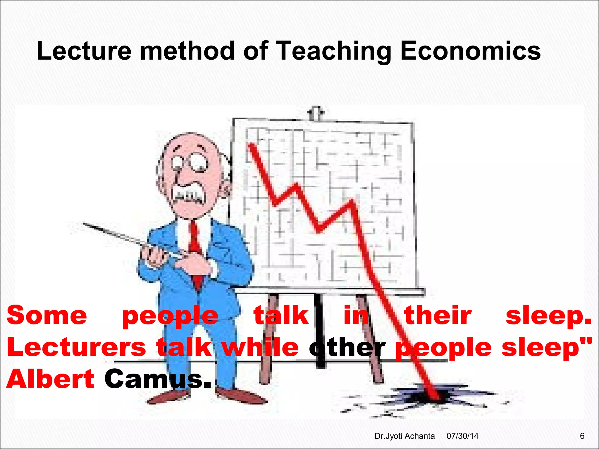 Lecture method of Teaching Economics
Some people talk in their sleep.
Lecturers talk while other people sleep"
Albert Camus.
07/30/14 6Dr.Jyoti Achanta
 