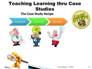 Teaching Learning thru Case
Studies
07/30/14 16Dr.Jyoti Achanta
 