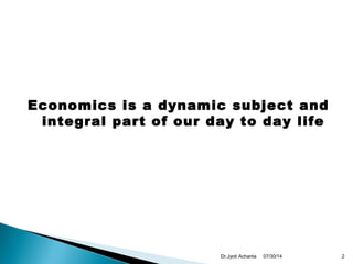 Economics is a dynamic subject and
integral part of our day to day life
07/30/14 2Dr.Jyoti Achanta
 
