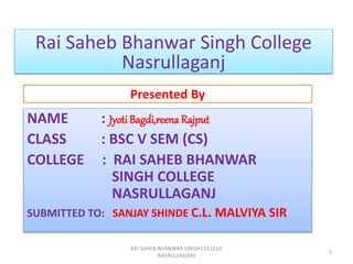 Presented By
NAME : Jyoti Bagdi,reena Rajput
CLASS : BSC V SEM (CS)
COLLEGE : RAI SAHEB BHANWAR
SINGH COLLEGE
NASRULLAGANJ
SUBMITTED TO: SANJAY SHINDE C.L. MALVIYA SIR
RAI SAHEB BHANWAR SINGH COLLEGE
NASRULLAGANJ
1
Rai Saheb Bhanwar Singh College
Nasrullaganj
 