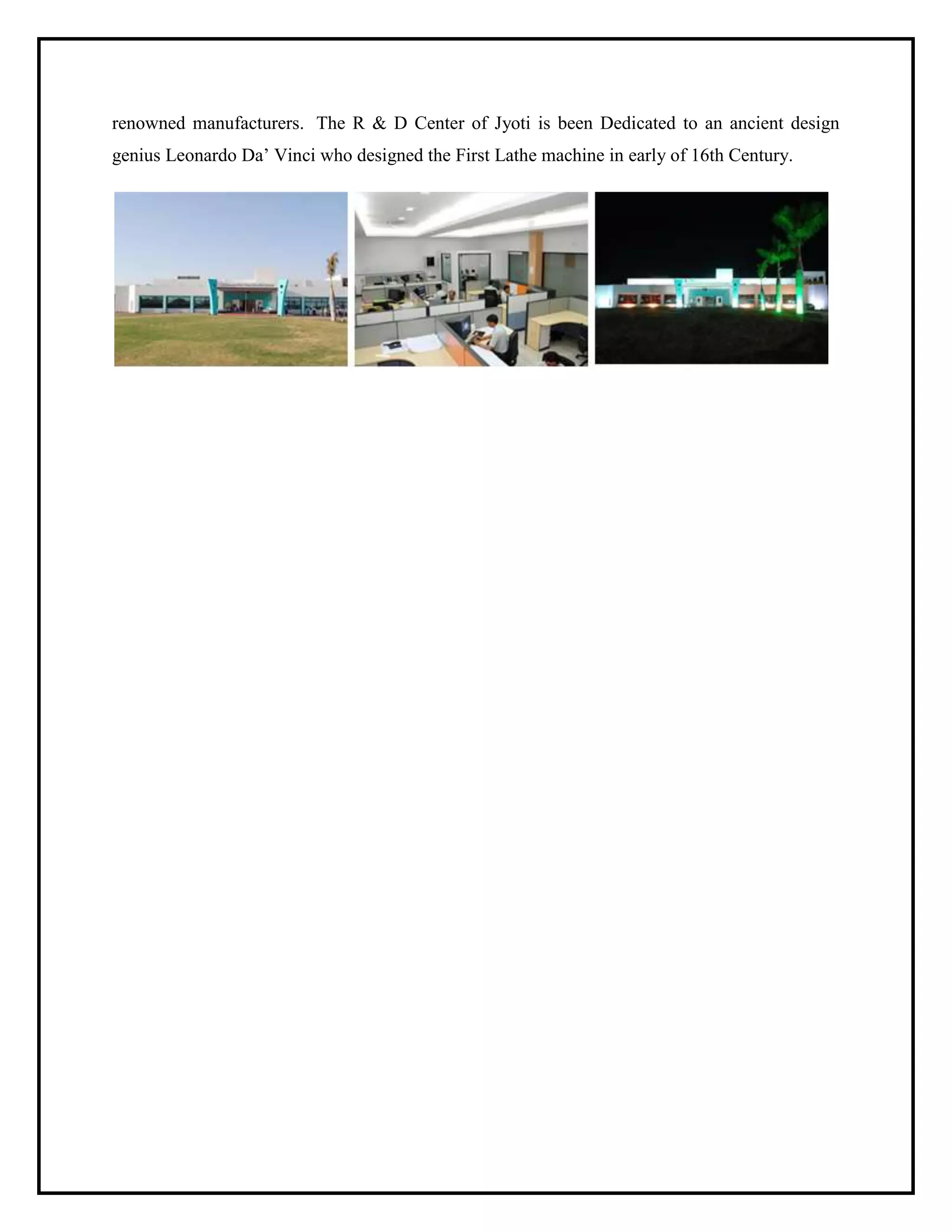 renowned manufacturers. The R & D Center of Jyoti is been Dedicated to an ancient design
genius Leonardo Da’ Vinci who designed the First Lathe machine in early of 16th Century.
 