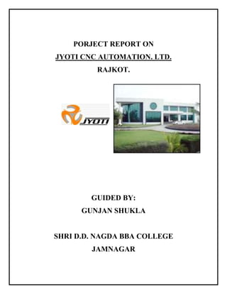 PORJECT REPORT ON
JYOTI CNC AUTOMATION. LTD.
RAJKOT.
GUIDED BY:
GUNJAN SHUKLA
SHRI D.D. NAGDA BBA COLLEGE
JAMNAGAR
 