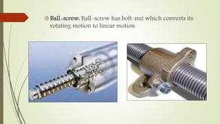Ball-screw: Ball-screw has bolt-nut which converts its 
rotating motion to linear motion. 
 