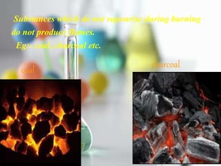 Substances which do not vapourise during burning
do not produce flames.
Eg:- coal, charcoal etc.
coal
charcoal
 