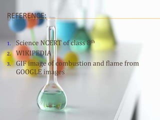 REFERENCE:
1. Science NCERT of class 8th
2. WIKIPEDIA
3. GIF image of combustion and flame from
GOOGLE images
 