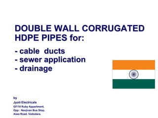 DOUBLE WALL CORRUGATED
HDPE PIPES for:
- cable ducts
- sewer application
- drainage

by
Jyoti Electricals
GF/10 Ruby Appartment,
Opp : Navjivan Bus Stop,
Ajwa Road, Vadodara.

 