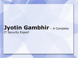 Jyotin Gambhir – A Complete
IT Security Expert
 