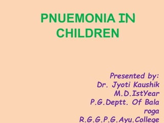 PNUEMONIA IN
CHILDREN
Presented by:
Dr. Jyoti Kaushik
M.D.IstYear
P.G.Deptt. Of Bala
roga
R.G.G.P.G.Ayu.College
 