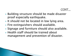  Building structure should be made disaster
proof especially earthquake.
 It should not be located in low lying area.
 Fire extinguishers should available.
 Signage and furniture should also available.
 Health staff should be trained about
management and prevention of disaster.
 