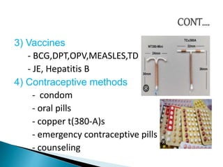 3) Vaccines
- BCG,DPT,OPV,MEASLES,TD
- JE, Hepatitis B
4) Contraceptive methods
- condom
- oral pills
- copper t(380-A)s
- emergency contraceptive pills
- counseling
 