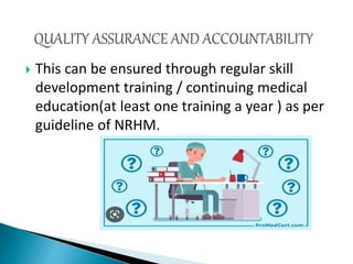  This can be ensured through regular skill
development training / continuing medical
education(at least one training a year ) as per
guideline of NRHM.
 