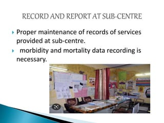  Proper maintenance of records of services
provided at sub-centre.
 morbidity and mortality data recording is
necessary.
 