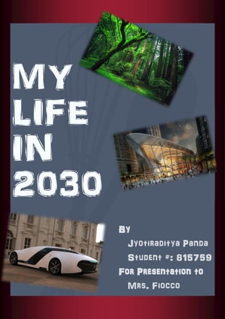 MY 
LIFE 
IN 
2030 
By 
Jyotiraditya Panda 
Student #: 815759 
For Presentation to 
Mrs. Fiocco 
 