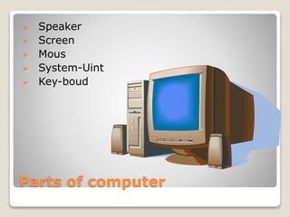  Speaker 
 Screen 
 Mous 
 System-Uint 
 Key-boud 
Parts of computer 
 