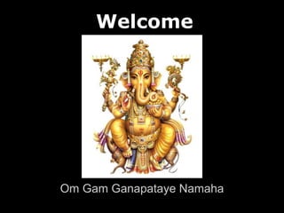 Welcome 
Om Gam Ganapataye Namaha 
 