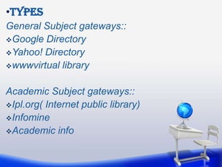 •Types
General Subject gateways::
Google Directory
Yahoo! Directory
wwwvirtual library


Academic Subject gateways::
Ipl.org( Internet public library)
Infomine
Academic info
 