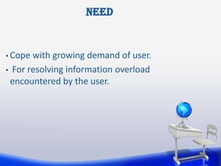 Need


• Cope with growing demand of user.
• For resolving information overload
 encountered by the user.
 