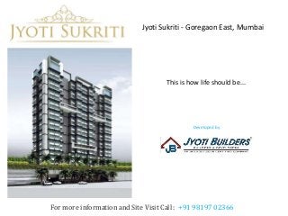 This is how life should be...
Jyoti Sukriti - Goregaon East, Mumbai
For more information and Site Visit Call : +91 98197 02366
Developed by
Jyoti Builders
 