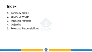 Index
1. Company profile
2. SCOPE OF WORK
3. Intenship Planning
4. Objective
5. Roles and Responsibilities
 