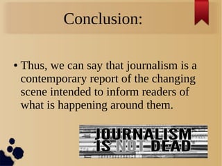 Conclusion:
● Thus, we can say that journalism is a
contemporary report of the changing
scene intended to inform readers of
what is happening around them.
 