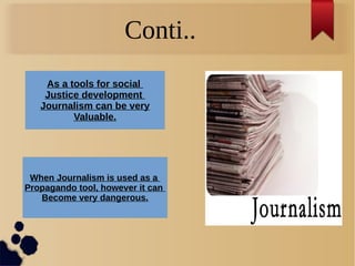 Conti..
As a tools for social
Justice development
Journalism can be very
Valuable.
When Journalism is used as a
Propagando tool, however it can
Become very dangerous.
 