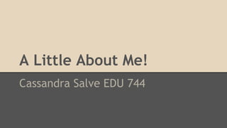 A Little About Me!
Cassandra Salve EDU 744
 