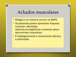 Achados musculares
O Mialgia é um sintoma comum na DMTC.
O Os pacientes podem apresentar fraqueza
muscular, alterações
eletroneuromiográficas e aumento sérico
das enzimas musculares.
O É histologicamente e clinicamente idêntica
a polimiosite.
 