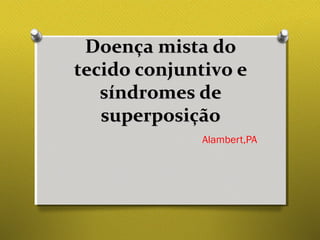 Doença mista doDoença mista do
tecido conjuntivo etecido conjuntivo e
síndromes desíndromes de
superposiçãosuperposição
Alambert,PA
 