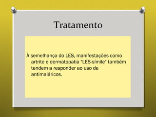 Tratamento
À semelhança do LES, manifestações como
artrite e dermatopatia "LES-símile" também
tendem a responder ao uso de
antimaláricos.
 