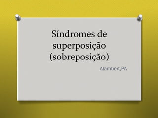 Síndromes de
superposição
(sobreposição)
Alambert,PA
 