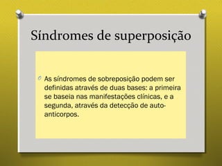 Síndromes de superposição
O As síndromes de sobreposição podem ser
definidas através de duas bases: a primeira
se baseia nas manifestações clínicas, e a
segunda, através da detecção de auto-
anticorpos.
 