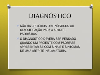 DIAGNÓSTICO
O NÃO HÁ CRITÉRIOS DIAGNÓSTICOS OU
CLASSIFICAÇÃO PARA A ARTRITE
PSORIÁTICA.
O O DIAGNÓSTICO DEVERÁ SER PENSADO
QUANDO UM PACIENTE COM PSORÍASE
APRESENTAR-SE COM SINAIS E SINTOMAS
DE UMA ARTRITE INFLAMATÓRIA.
 