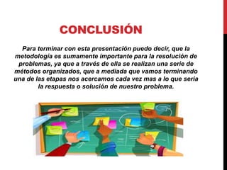 CONCLUSIÓN
Para terminar con esta presentación puedo decir, que la
metodología es sumamente importante para la resolución de
problemas, ya que a través de ella se realizan una serie de
métodos organizados, que a mediada que vamos terminando
una de las etapas nos acercamos cada vez mas a lo que seria
la respuesta o solución de nuestro problema.
 