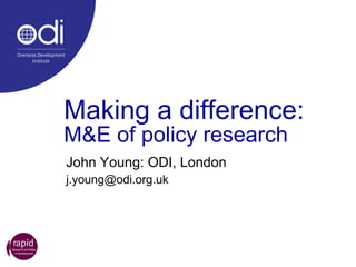 Making a difference: M&E of policy research John Young: ODI, London [email_address] 