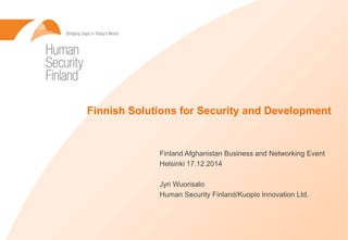 Finnish Solutions for Security and Development
Finland Afghanistan Business and Networking Event
Helsinki 17.12.2014
Jyri Wuorisalo
Human Security Finland/Kuopio Innovation Ltd.
 