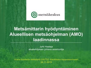 Metsämittarin hyödyntäminen
Alueellisen metsäohjelman (AMO)
laadinnassa
Uusia tuotteita metsästä (UUTU) -hankkeen loppuseminaari
26.11.2019
Jyrki Haataja
aluekehityksen johtava asiantuntija
 