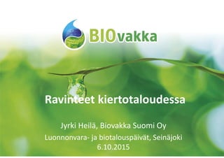 Ravinteet kiertotaloudessa
Jyrki Heilä, Biovakka Suomi Oy
Luonnonvara- ja biotalouspäivät, Seinäjoki
6.10.2015
 