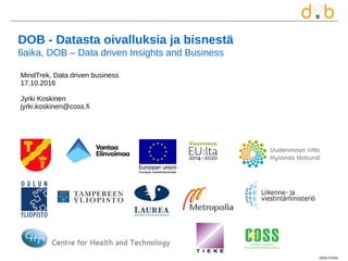 2016 COSS
MindTrek, Data driven business
17.10.2016
Jyrki Koskinen
jyrki.koskinen@coss.fi
DOB - Datasta oivalluksia ja bisnestä
6aika, DOB – Data driven Insights and Business
 