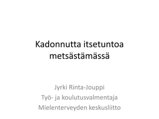 Kadonnutta itsetuntoa
metsästämässä
Jyrki Rinta-Jouppi
Työ- ja koulutusvalmentaja
Mielenterveyden keskusliitto
 