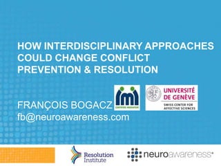HOW INTERDISCIPLINARY APPROACHES
COULD CHANGE CONFLICT
PREVENTION & RESOLUTION
FRANÇOIS BOGACZ
fb@neuroawareness.com
 