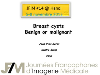 Breast cysts
Benign or malignant
Jean Yves Seror
Centre duroc
Paris
 