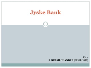 Jyske Bank 
BY :- 
LOKESH CHANDRA (0131PG006) 
 