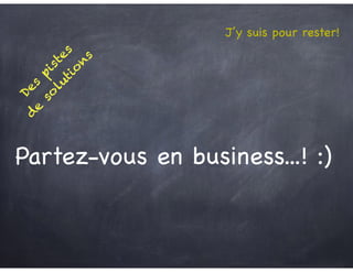 Des
pistes
d
e
so
lutio
n
s
J’y suis pour rester!
Partez-vous en business...! :)
 