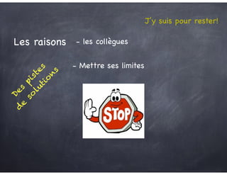 Des
pistes
d
e
so
lutio
n
s
Les raisons - les collègues
- Mettre ses limites
J’y suis pour rester!
 