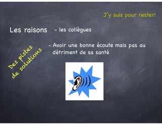 Des
pistes
d
e
so
lutio
n
s
Les raisons - les collègues
- Avoir une bonne écoute mais pas au 

détriment de sa santé
J’y suis pour rester!
 